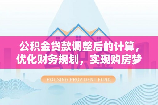 潍坊公积金贷款调整后的计算，优化财务规划，实现购房梦想