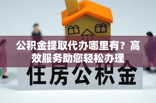 潍坊公积金提取代办哪里有？高效服务助您轻松办理