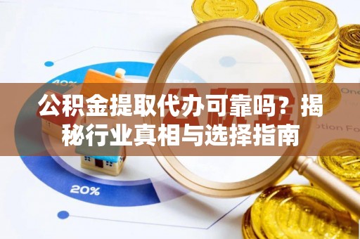 潍坊公积金提取代办可靠吗？揭秘行业真相与选择指南