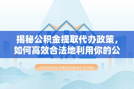 潍坊揭秘公积金提取代办政策，如何高效合法地利用你的公积金