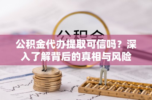潍坊公积金代办提取可信吗？深入了解背后的真相与风险