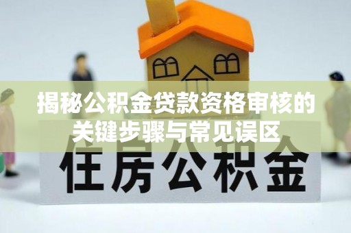 潍坊揭秘公积金贷款资格审核的关键步骤与常见误区