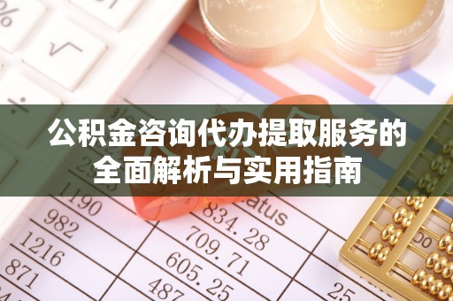 潍坊公积金咨询代办提取服务的全面解析与实用指南