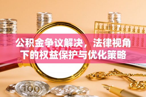 潍坊公积金争议解决，法律视角下的权益保护与优化策略