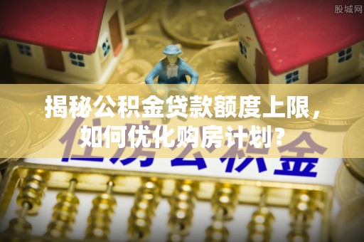 潍坊揭秘公积金贷款额度上限，如何优化购房计划？