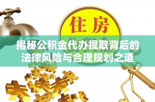 潍坊揭秘公积金代办提取背后的法律风险与合理规划之道
