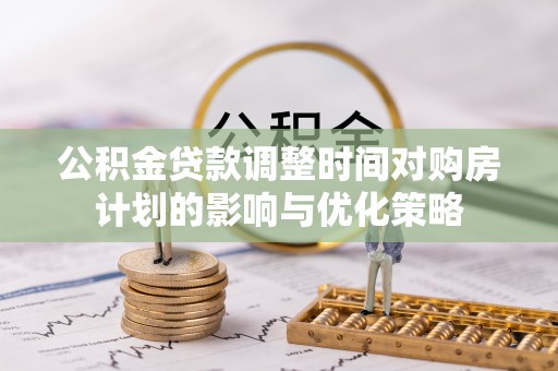 潍坊公积金贷款调整时间对购房计划的影响与优化策略