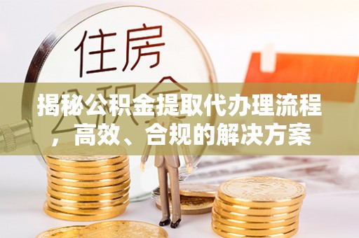 潍坊揭秘公积金提取代办理流程，高效、合规的解决方案