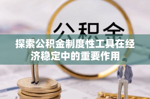 潍坊探索公积金制度性工具在经济稳定中的重要作用