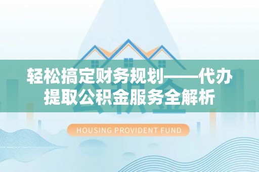 潍坊轻松搞定财务规划——代办提取公积金服务全解析