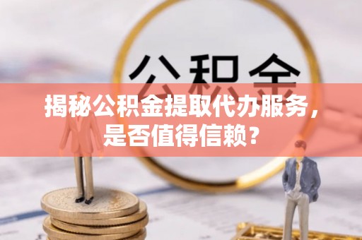 潍坊揭秘公积金提取代办服务，是否值得信赖？