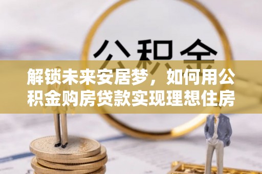 潍坊解锁未来安居梦，如何用公积金购房贷款实现理想住房计划