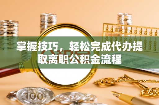 潍坊掌握技巧，轻松完成代办提取离职公积金流程