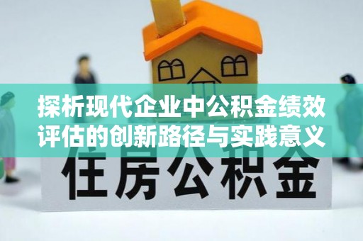 潍坊探析现代企业中公积金绩效评估的创新路径与实践意义