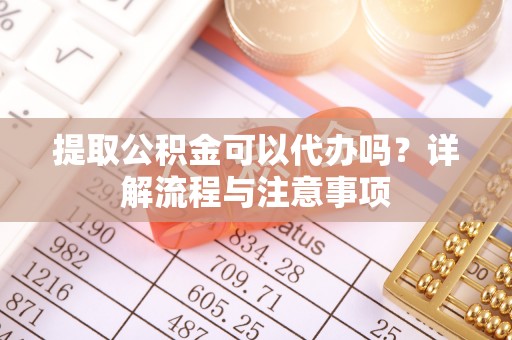 潍坊提取公积金可以代办吗？详解流程与注意事项