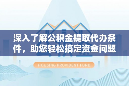 潍坊深入了解公积金提取代办条件，助您轻松搞定资金问题