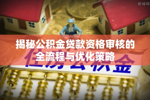 潍坊揭秘公积金贷款资格审核的全流程与优化策略