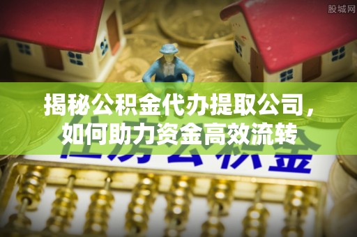 潍坊揭秘公积金代办提取公司，如何助力资金高效流转