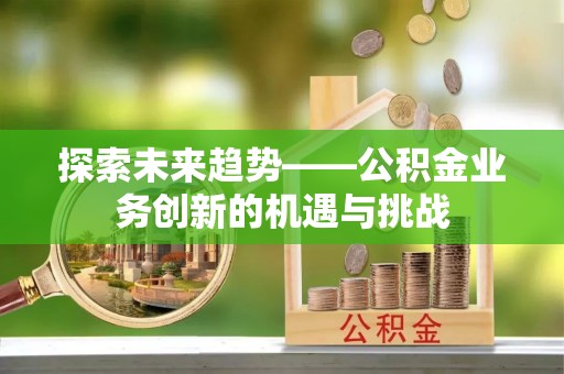潍坊探索未来趋势——公积金业务创新的机遇与挑战