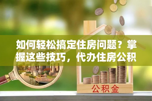 潍坊如何轻松搞定住房问题？掌握这些技巧，代办住房公积金提取不再难