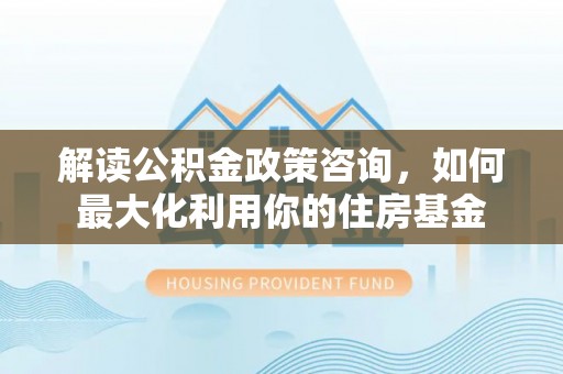 潍坊解读公积金政策咨询，如何最大化利用你的住房基金