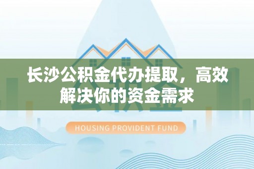 潍坊长沙公积金代办提取，高效解决你的资金需求