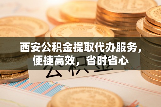 潍坊西安公积金提取代办服务，便捷高效，省时省心
