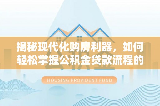 潍坊揭秘现代化购房利器，如何轻松掌握公积金贷款流程的每一个细节