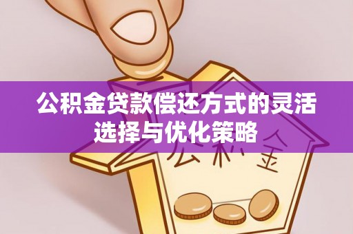 潍坊公积金贷款偿还方式的灵活选择与优化策略