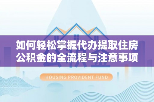潍坊如何轻松掌握代办提取住房公积金的全流程与注意事项