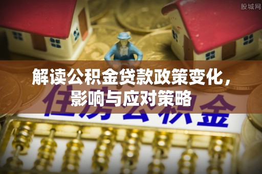 潍坊解读公积金贷款政策变化，影响与应对策略