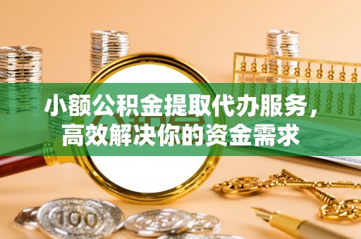 潍坊小额公积金提取代办服务，高效解决你的资金需求