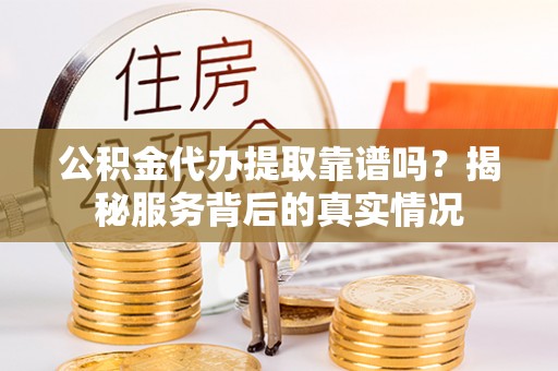 潍坊公积金代办提取靠谱吗？揭秘服务背后的真实情况