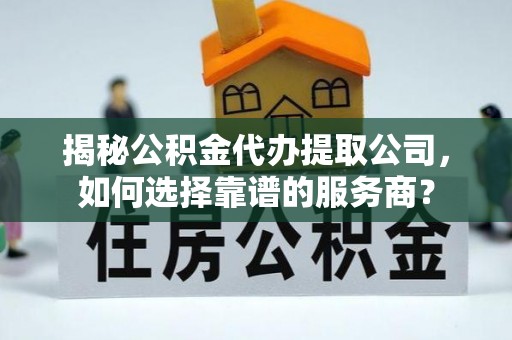 潍坊揭秘公积金代办提取公司，如何选择靠谱的服务商？