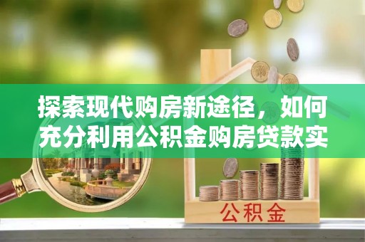 潍坊探索现代购房新途径，如何充分利用公积金购房贷款实现置业梦想