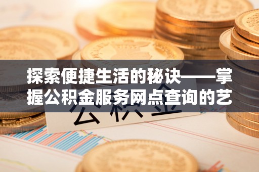潍坊探索便捷生活的秘诀——掌握公积金服务网点查询的艺术