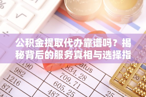 潍坊公积金提取代办靠谱吗？揭秘背后的服务真相与选择指南