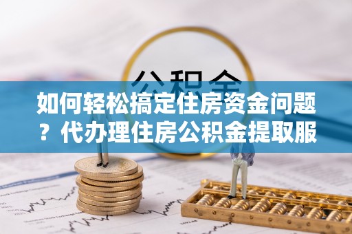 潍坊如何轻松搞定住房资金问题？代办理住房公积金提取服务全解析