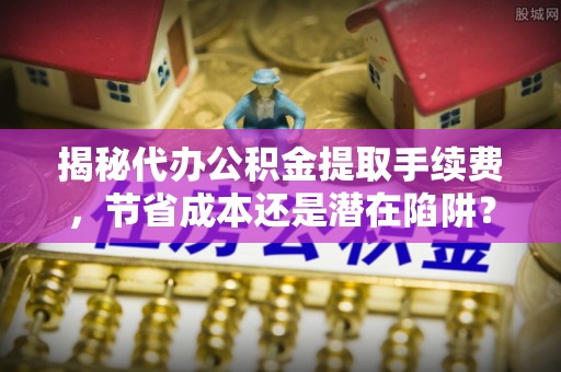 潍坊揭秘代办公积金提取手续费，节省成本还是潜在陷阱？