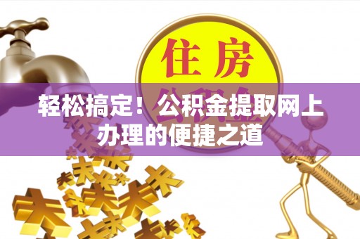 潍坊轻松搞定！公积金提取网上办理的便捷之道