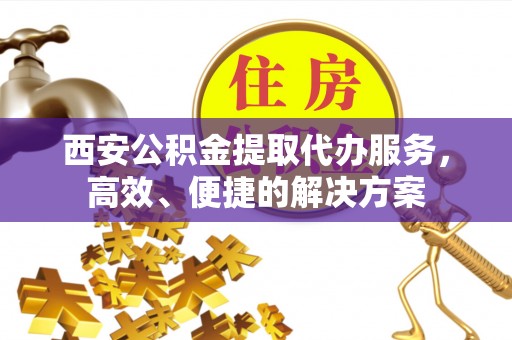 潍坊西安公积金提取代办服务，高效、便捷的解决方案