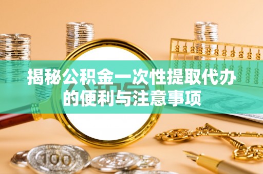 潍坊揭秘公积金一次性提取代办的便利与注意事项
