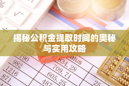 潍坊揭秘公积金提取时间的奥秘与实用攻略