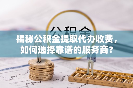 潍坊揭秘公积金提取代办收费，如何选择靠谱的服务商？