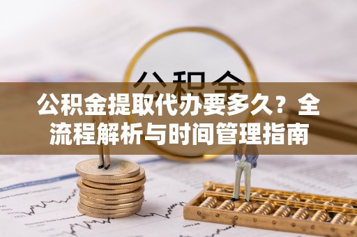 潍坊公积金提取代办要多久？全流程解析与时间管理指南