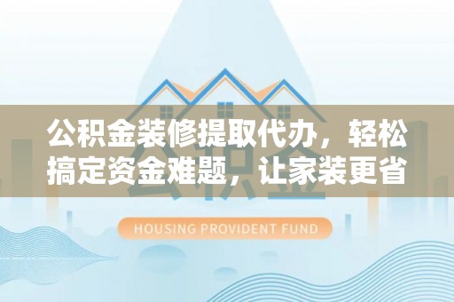 潍坊公积金装修提取代办，轻松搞定资金难题，让家装更省心