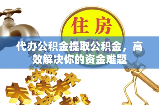 潍坊代办公积金提取公积金，高效解决你的资金难题