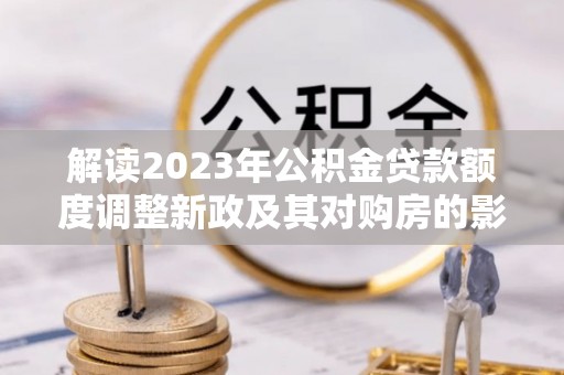 潍坊解读2023年公积金贷款额度调整新政及其对购房的影响