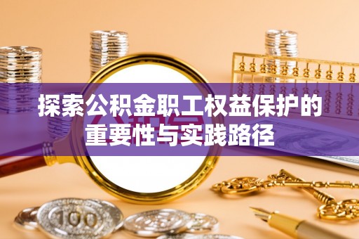 潍坊探索公积金职工权益保护的重要性与实践路径
