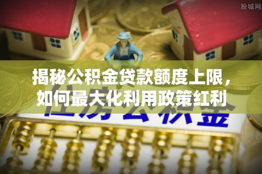 潍坊揭秘公积金贷款额度上限，如何最大化利用政策红利